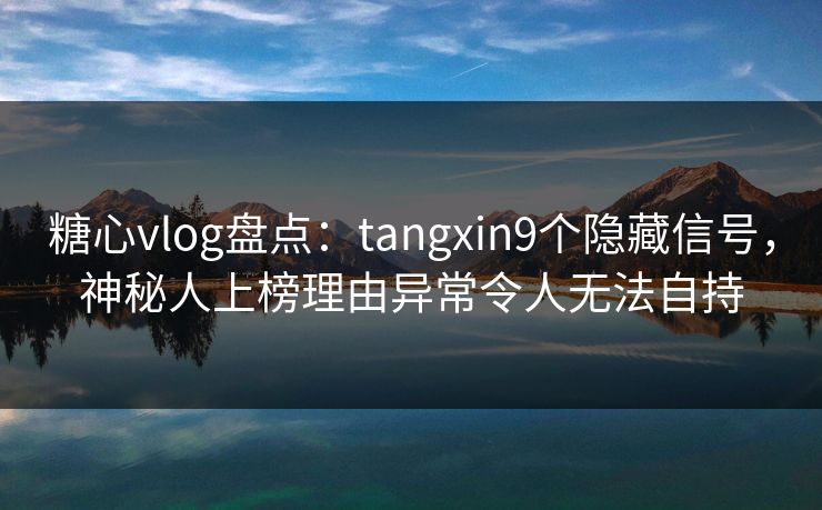 糖心vlog盘点:tangxin9个隐藏信号,神秘人上榜理由异常令人无法自持 糖心vlog盘点:tangxin9个隐藏信号,神秘人上榜理由异常令人无法自持