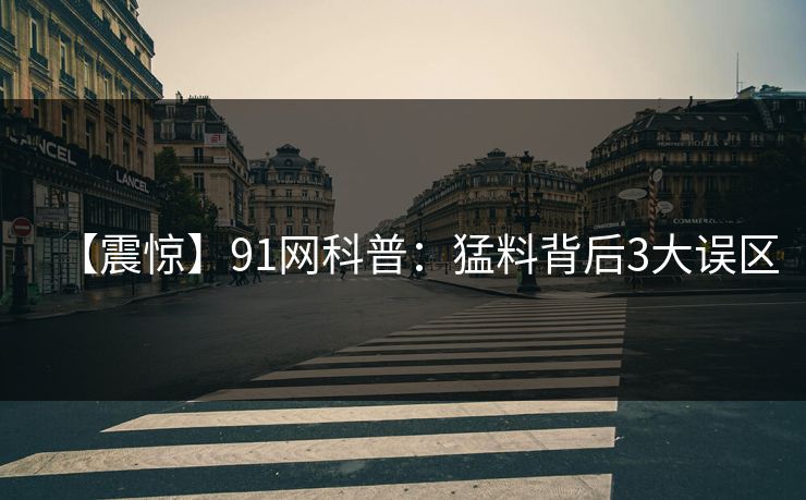 【震惊】91网科普：猛料背后3大误区