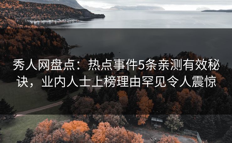 秀人网盘点：热点事件5条亲测有效秘诀，业内人士上榜理由罕见令人震惊