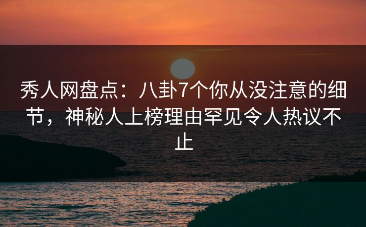 秀人网盘点：八卦7个你从没注意的细节，神秘人上榜理由罕见令人热议不止