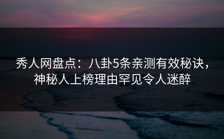 秀人网盘点：八卦5条亲测有效秘诀，神秘人上榜理由罕见令人迷醉