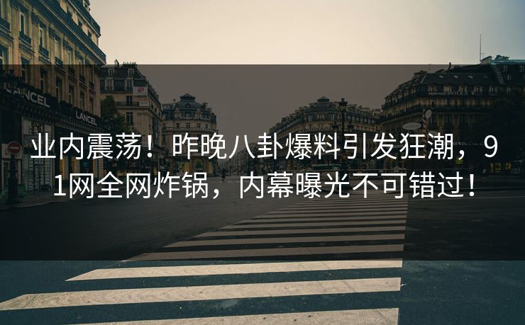 业内震荡！昨晚八卦爆料引发狂潮，91网全网炸锅，内幕曝光不可错过！