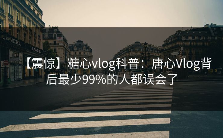 【震惊】糖心vlog科普:唐心Vlog背后最少99%的人都误会了 【震惊】糖心vlog科普:唐心Vlog背后最少99%的人都误会了