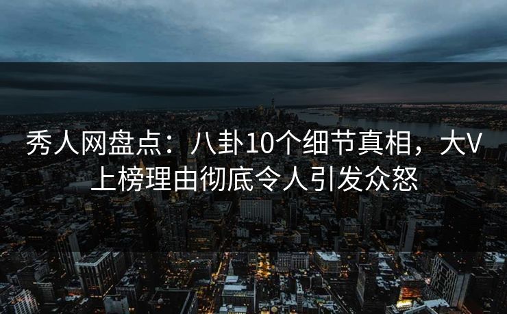 秀人网盘点：八卦10个细节真相，大V上榜理由彻底令人引发众怒
