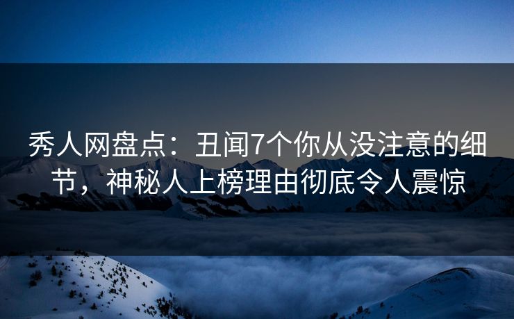 秀人网盘点：丑闻7个你从没注意的细节，神秘人上榜理由彻底令人震惊