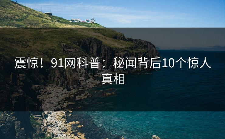 震惊!91网科普:秘闻背后10个惊人真相 震惊!91网科普:秘闻背后10个惊人真相