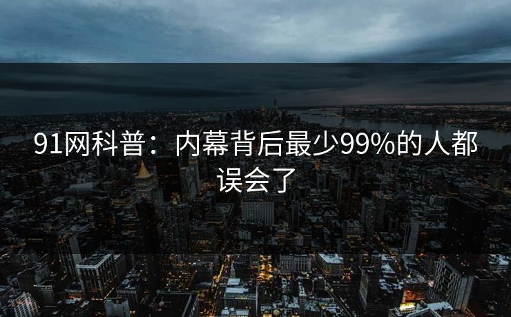 91网科普：内幕背后最少99%的人都误会了