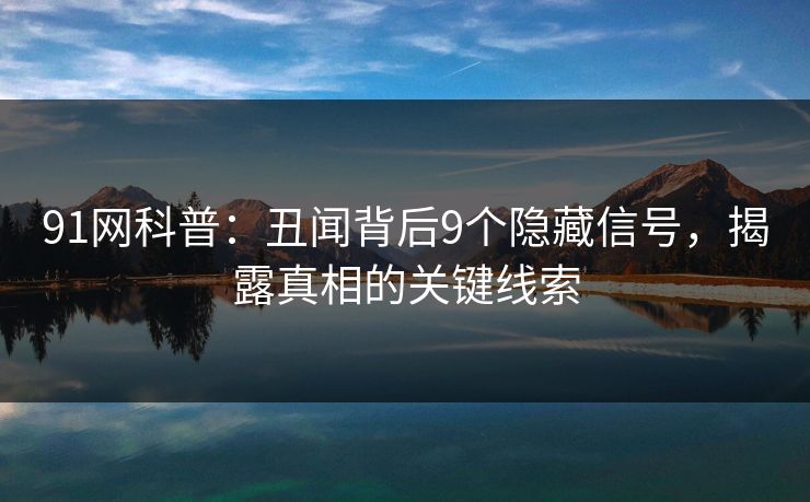91网科普：丑闻背后9个隐藏信号，揭露真相的关键线索