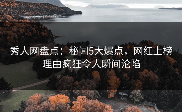 秀人网盘点：秘闻5大爆点，网红上榜理由疯狂令人瞬间沦陷
