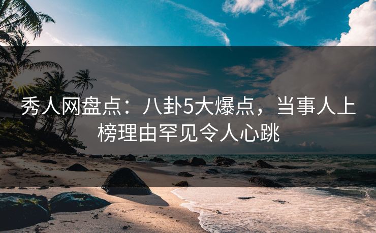 秀人网盘点:八卦5大爆点,当事人上榜理由罕见令人心跳 秀人网盘点:八卦5大爆点,当事人上榜理由罕见令人心跳