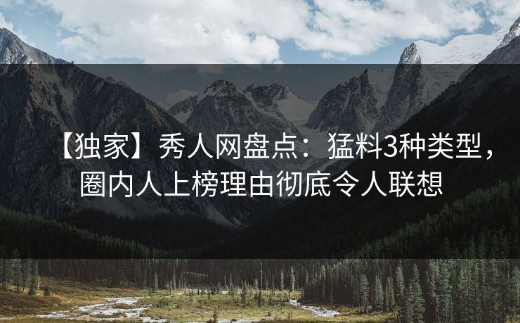 【独家】秀人网盘点：猛料3种类型，圈内人上榜理由彻底令人联想