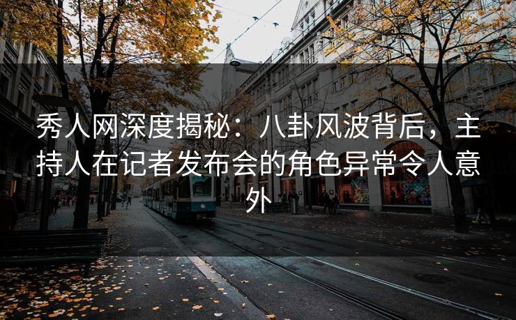 秀人网深度揭秘:八卦风波背后,主持人在记者发布会的角色异常令人意外 秀人网深度揭秘:八卦风波背后,主持人在记者发布会的角色异常令人意外