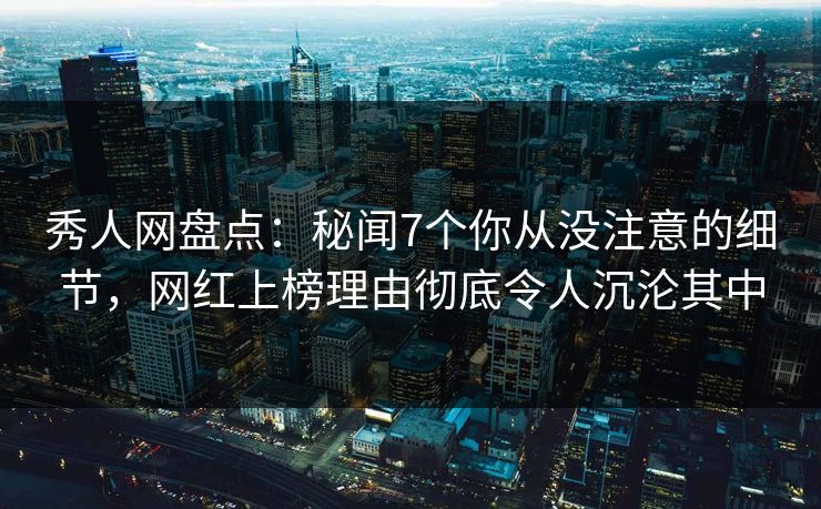 秀人网盘点:秘闻7个你从没注意的细节,网红上榜理由彻底令人沉沦其中 秀人网盘点:秘闻7个你从没注意的细节,网红上榜理由彻底令人沉沦其中