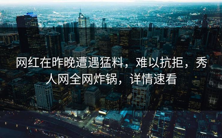 网红在昨晚遭遇猛料,难以抗拒,秀人网全网炸锅,详情速看 网红在昨晚遭遇猛料,难以抗拒,秀人网全网炸锅,详情速看