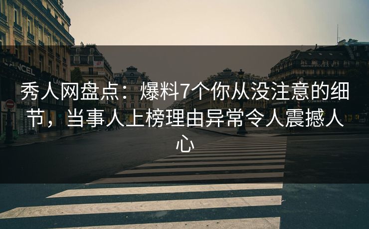 秀人网盘点:爆料7个你从没注意的细节,当事人上榜理由异常令人震撼人心 秀人网盘点:爆料7个你从没注意的细节,当事人上榜理由异常令人震撼人心
