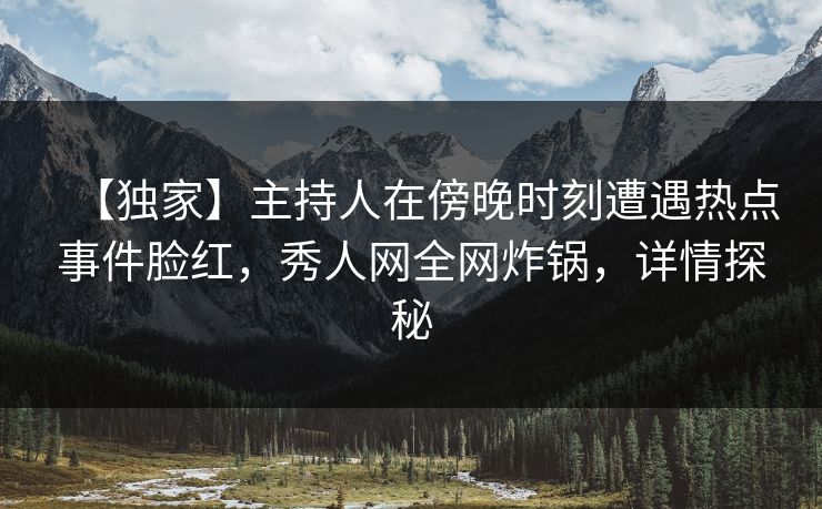 【独家】主持人在傍晚时刻遭遇热点事件脸红，秀人网全网炸锅，详情探秘