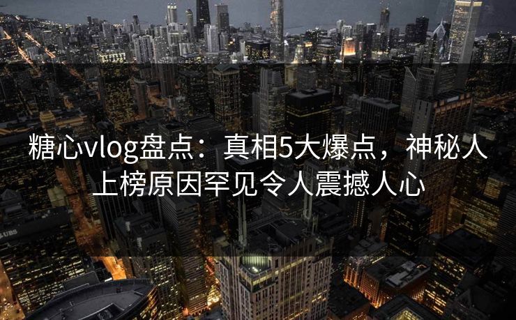 糖心vlog盘点:真相5大爆点,神秘人上榜原因罕见令人震撼人心 糖心vlog盘点:真相5大爆点,神秘人上榜原因罕见令人震撼人心