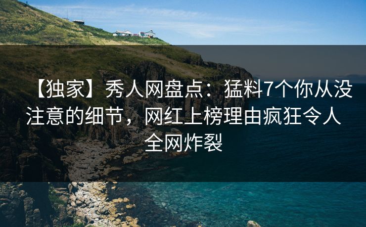 【独家】秀人网盘点：猛料7个你从没注意的细节，网红上榜理由疯狂令人全网炸裂