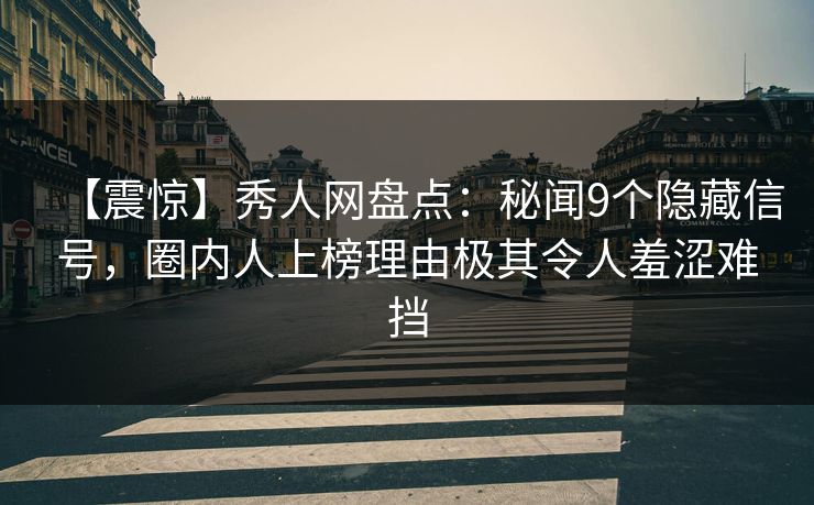 【震惊】秀人网盘点：秘闻9个隐藏信号，圈内人上榜理由极其令人羞涩难挡