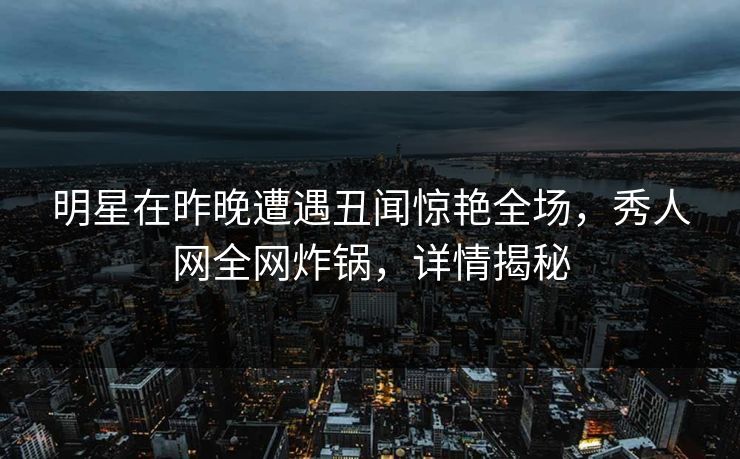 明星在昨晚遭遇丑闻惊艳全场，秀人网全网炸锅，详情揭秘