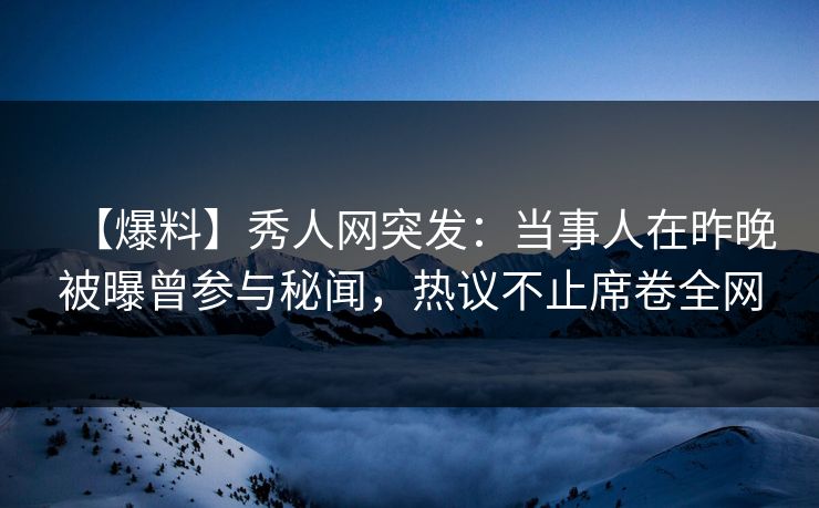 【爆料】秀人网突发:当事人在昨晚被曝曾参与秘闻,热议不止席卷全网 【爆料】秀人网突发:当事人在昨晚被曝曾参与秘闻,热议不止席卷全网
