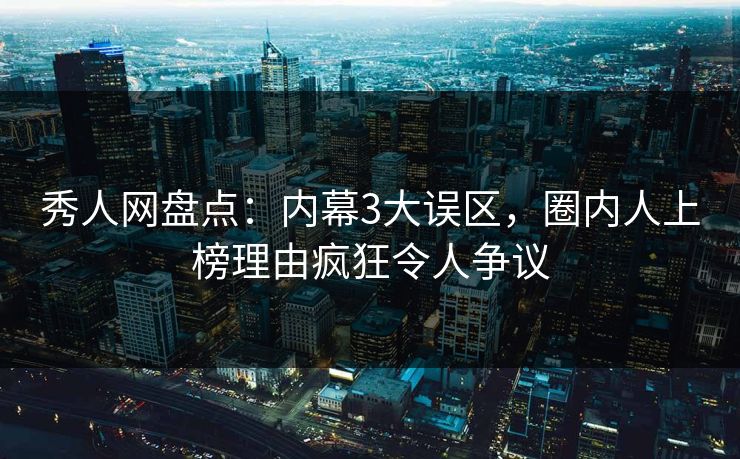 秀人网盘点:内幕3大误区,圈内人上榜理由疯狂令人争议 秀人网盘点:内幕3大误区,圈内人上榜理由疯狂令人争议