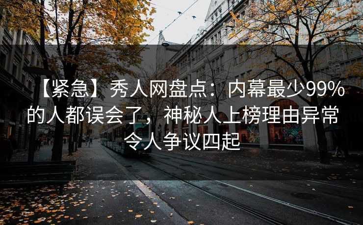 【紧急】秀人网盘点:内幕最少99%的人都误会了,神秘人上榜理由异常令人争议四起 【紧急】秀人网盘点:内幕最少99%的人都误会了,神秘人上榜理由异常令人争议四起