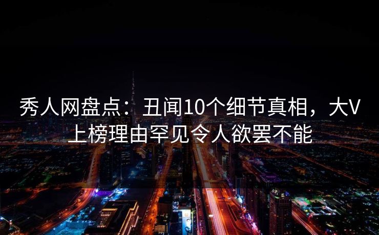 秀人网盘点：丑闻10个细节真相，大V上榜理由罕见令人欲罢不能
