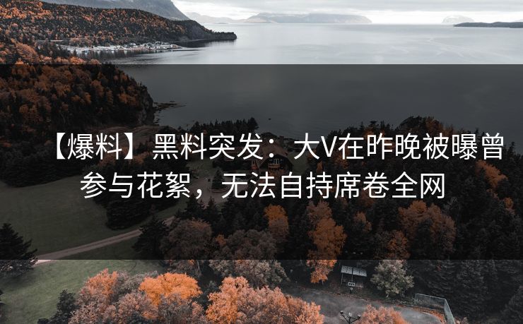 【爆料】黑料突发：大V在昨晚被曝曾参与花絮，无法自持席卷全网