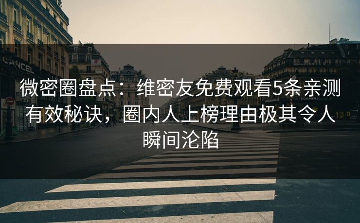 微密圈盘点：维密友免费观看5条亲测有效秘诀，圈内人上榜理由极其令人瞬间沦陷
