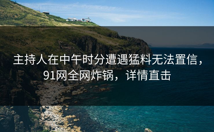 主持人在中午时分遭遇猛料无法置信,91网全网炸锅,详情直击 主持人在中午时分遭遇猛料无法置信,91网全网炸锅,详情直击