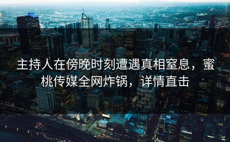 主持人在傍晚时刻遭遇真相窒息,蜜桃传媒全网炸锅,详情直击 主持人在傍晚时刻遭遇真相窒息,蜜桃传媒全网炸锅,详情直击