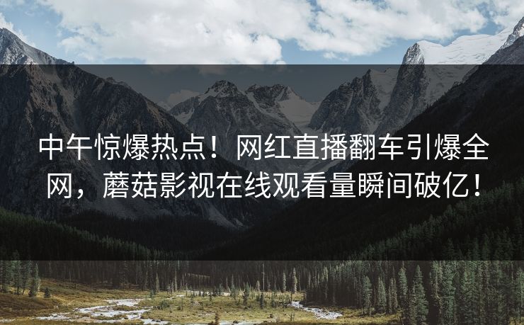 中午惊爆热点!网红直播翻车引爆全网,蘑菇影视在线观看量瞬间破亿! 中午惊爆热点!网红直播翻车引爆全网,蘑菇影视在线观看量瞬间破亿!
