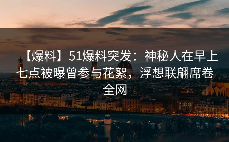 【爆料】51爆料突发:神秘人在早上七点被曝曾参与花絮,浮想联翩席卷全网 【爆料】51爆料突发:神秘人在早上七点被曝曾参与花絮,浮想联翩席卷全网