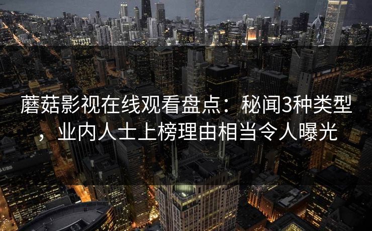 蘑菇影视在线观看盘点：秘闻3种类型，业内人士上榜理由相当令人曝光