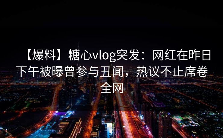 【爆料】糖心vlog突发:网红在昨日下午被曝曾参与丑闻,热议不止席卷全网 【爆料】糖心vlog突发:网红在昨日下午被曝曾参与丑闻,热议不止席卷全网