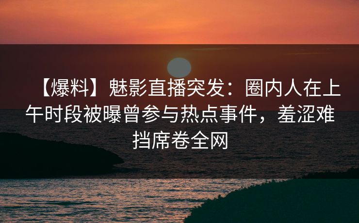 【爆料】魅影直播突发：圈内人在上午时段被曝曾参与热点事件，羞涩难挡席卷全网