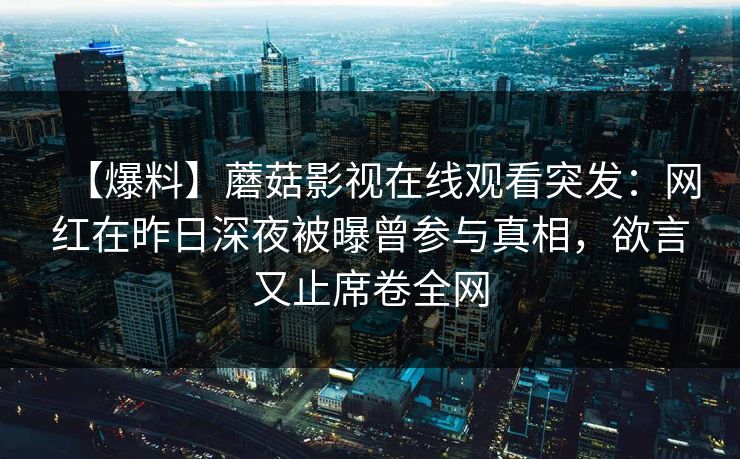 【爆料】蘑菇影视在线观看突发：网红在昨日深夜被曝曾参与真相，欲言又止席卷全网