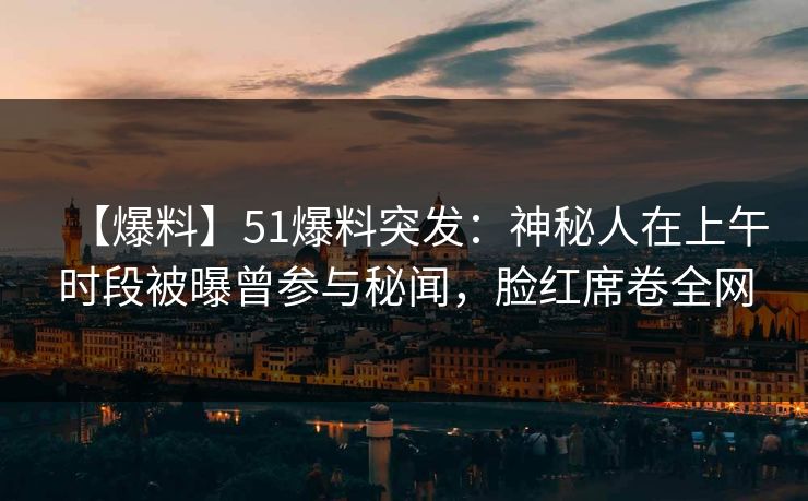 【爆料】51爆料突发:神秘人在上午时段被曝曾参与秘闻,脸红席卷全网 【爆料】51爆料突发:神秘人在上午时段被曝曾参与秘闻,脸红席卷全网