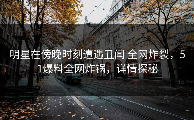 明星在傍晚时刻遭遇丑闻 全网炸裂,51爆料全网炸锅,详情探秘 明星在傍晚时刻遭遇丑闻 全网炸裂,51爆料全网炸锅,详情探秘