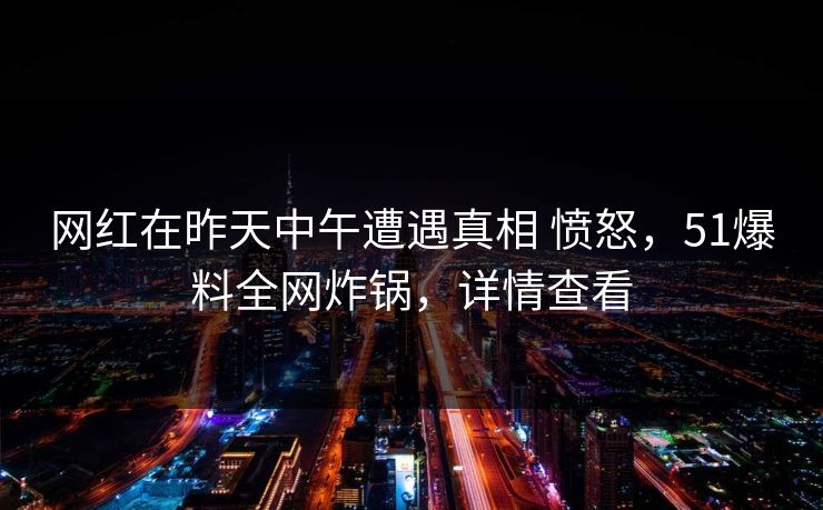 网红在昨天中午遭遇真相 愤怒，51爆料全网炸锅，详情查看
