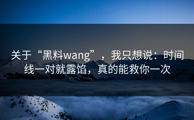 关于“黑料wang”，我只想说：时间线一对就露馅，真的能救你一次
