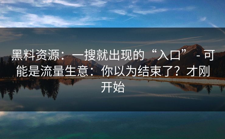 黑料资源:一搜就出现的“入口” - 可能是流量生意:你以为结束了?才刚开始 黑料资源:一搜就出现的“入口” - 可能是流量生意:你以为结束了?才刚开始