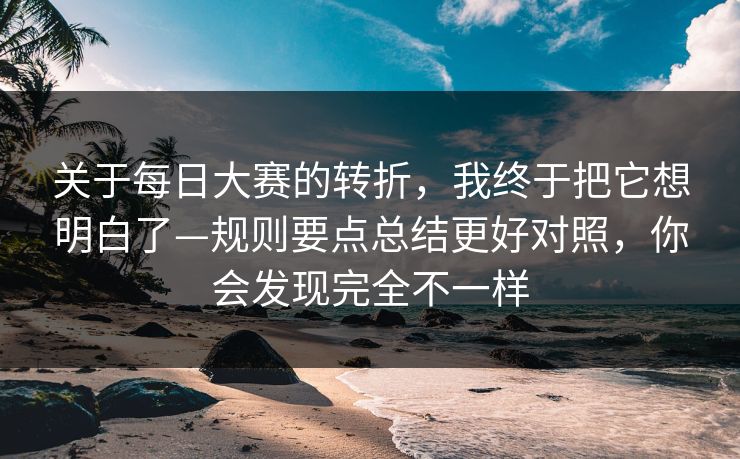 关于每日大赛的转折，我终于把它想明白了—规则要点总结更好对照，你会发现完全不一样