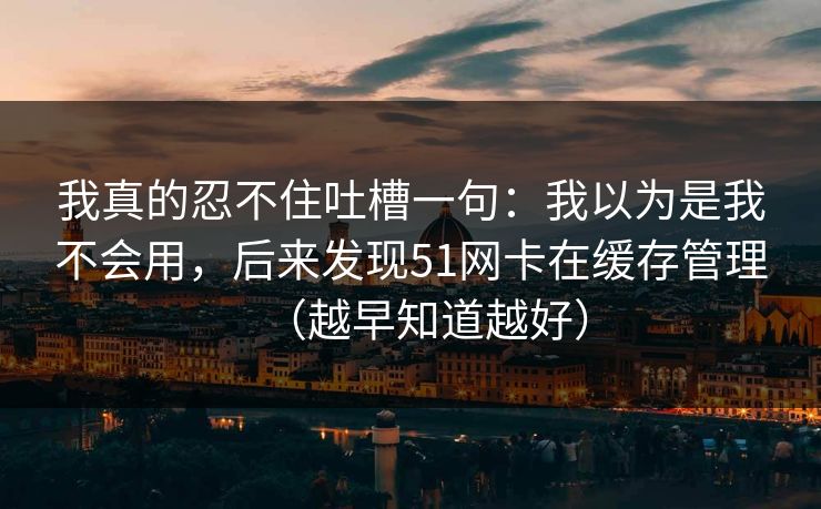 我真的忍不住吐槽一句：我以为是我不会用，后来发现51网卡在缓存管理（越早知道越好）