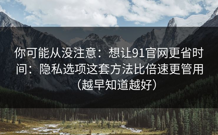 你可能从没注意:想让91官网更省时间:隐私选项这套方法比倍速更管用(越早知道越好) 你可能从没注意:想让91官网更省时间:隐私选项这套方法比倍速更管用(越早知道越好)