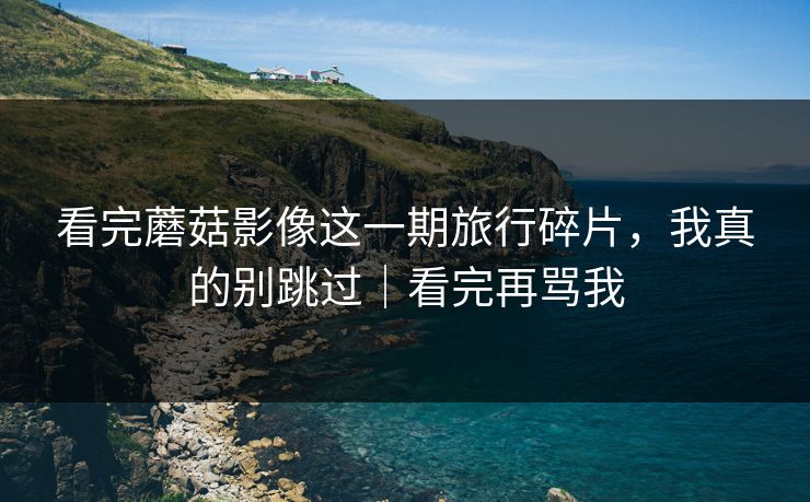 看完蘑菇影像这一期旅行碎片,我真的别跳过|看完再骂我 看完蘑菇影像这一期旅行碎片,我真的别跳过|看完再骂我