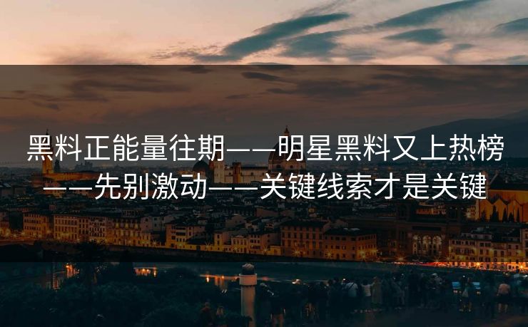 黑料正能量往期——明星黑料又上热榜——先别激动——关键线索才是关键 黑料正能量往期——明星黑料又上热榜——先别激动——关键线索才是关键
