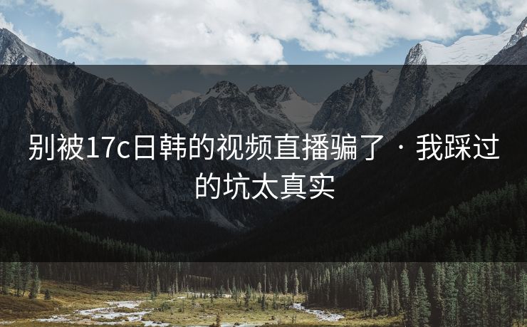 别被17c日韩的视频直播骗了 · 我踩过的坑太真实 别被17c日韩的视频直播骗了 · 我踩过的坑太真实