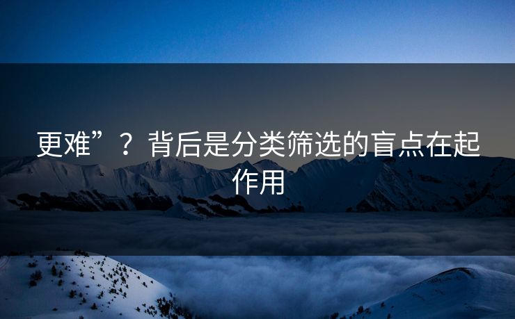 更难”？背后是分类筛选的盲点在起作用